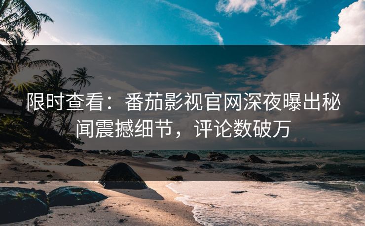 限时查看：番茄影视官网深夜曝出秘闻震撼细节，评论数破万