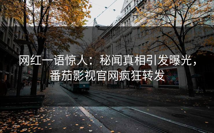 网红一语惊人：秘闻真相引发曝光，番茄影视官网疯狂转发