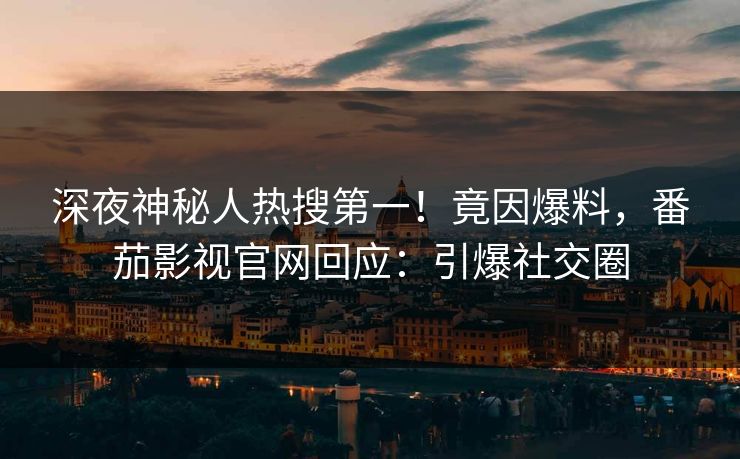 深夜神秘人热搜第一！竟因爆料，番茄影视官网回应：引爆社交圈