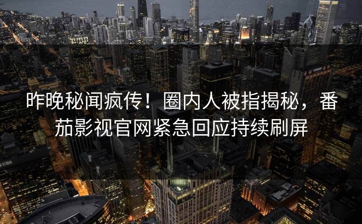 昨晚秘闻疯传！圈内人被指揭秘，番茄影视官网紧急回应持续刷屏