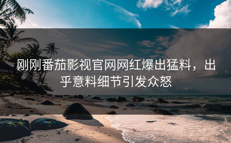 刚刚番茄影视官网网红爆出猛料，出乎意料细节引发众怒