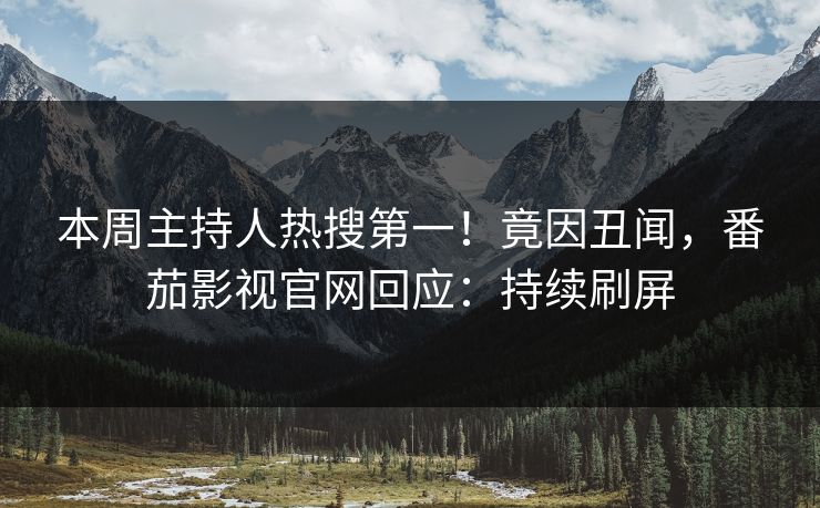本周主持人热搜第一！竟因丑闻，番茄影视官网回应：持续刷屏