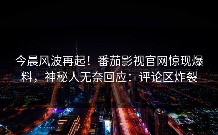 今晨风波再起！番茄影视官网惊现爆料，神秘人无奈回应：评论区炸裂