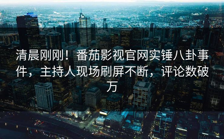 清晨刚刚！番茄影视官网实锤八卦事件，主持人现场刷屏不断，评论数破万