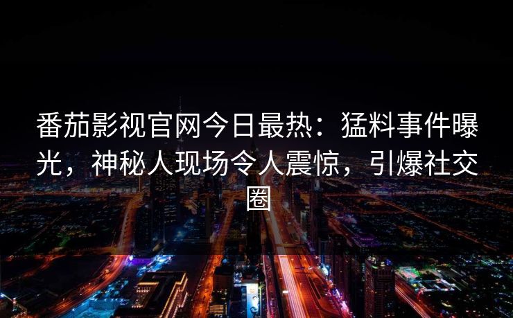 番茄影视官网今日最热：猛料事件曝光，神秘人现场令人震惊，引爆社交圈