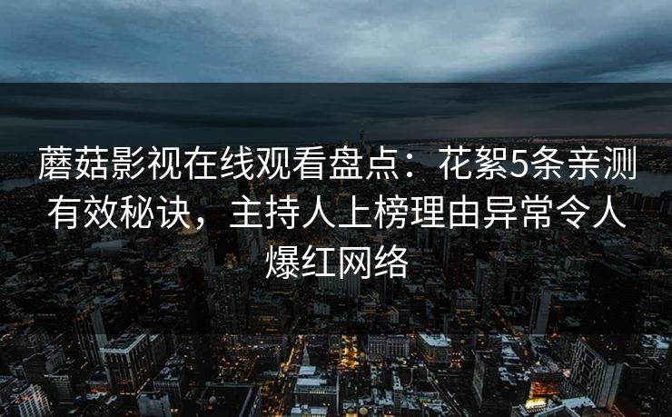 蘑菇影视在线观看盘点：花絮5条亲测有效秘诀，主持人上榜理由异常令人爆红网络