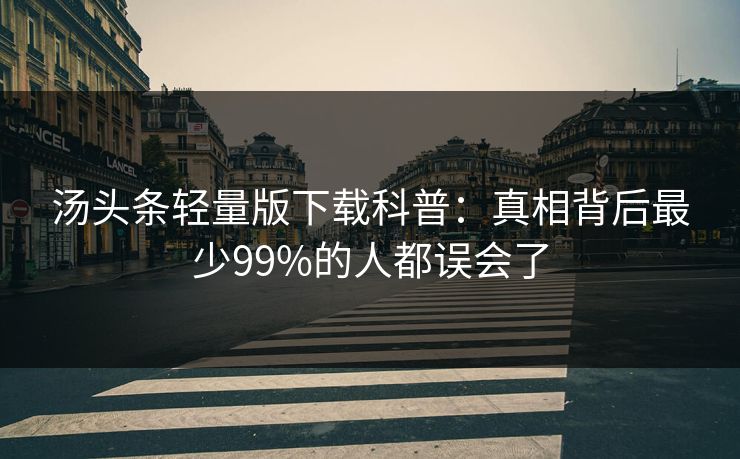 汤头条轻量版下载科普：真相背后最少99%的人都误会了