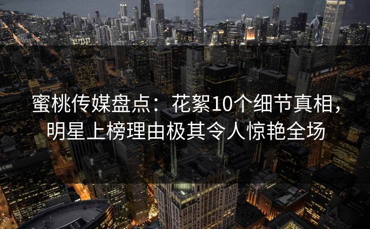 蜜桃传媒盘点：花絮10个细节真相，明星上榜理由极其令人惊艳全场