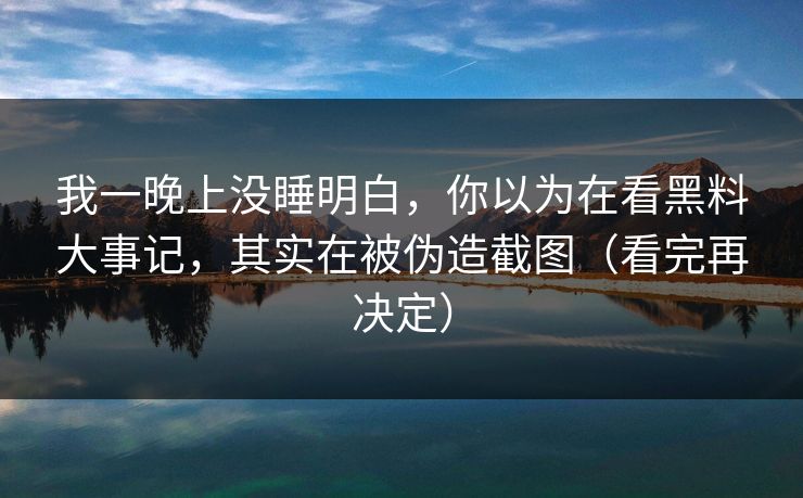 我一晚上没睡明白，你以为在看黑料大事记，其实在被伪造截图（看完再决定）