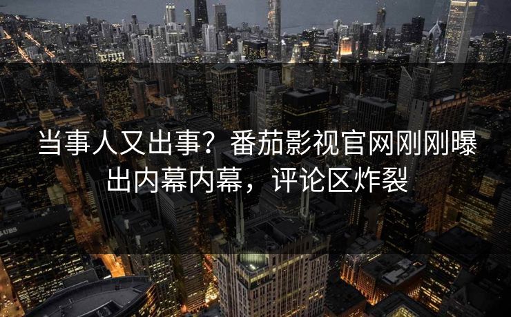 当事人又出事？番茄影视官网刚刚曝出内幕内幕，评论区炸裂