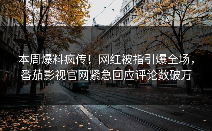 本周爆料疯传！网红被指引爆全场，番茄影视官网紧急回应评论数破万