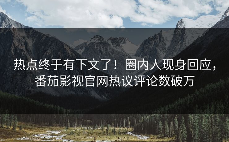 热点终于有下文了！圈内人现身回应，番茄影视官网热议评论数破万