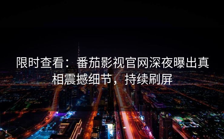 限时查看：番茄影视官网深夜曝出真相震撼细节，持续刷屏