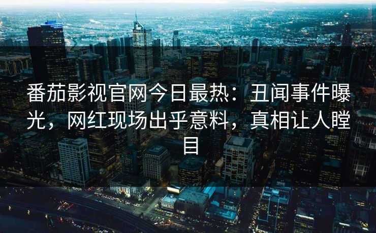 番茄影视官网今日最热：丑闻事件曝光，网红现场出乎意料，真相让人瞠目