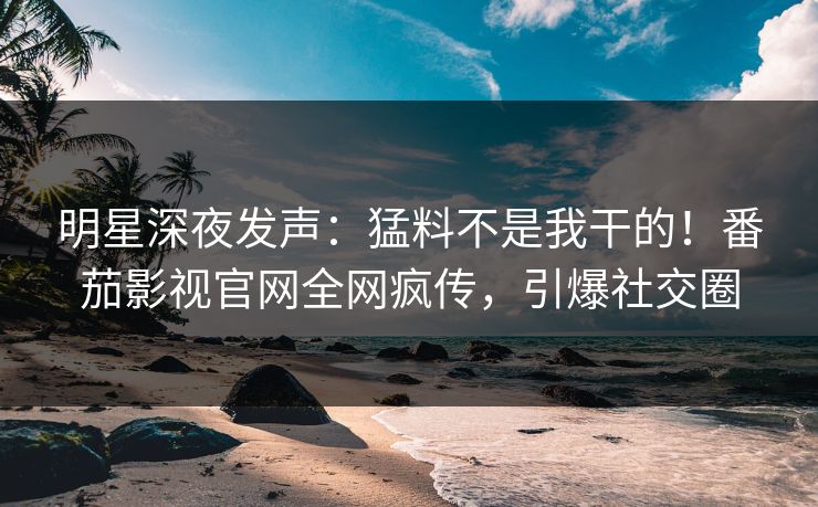 明星深夜发声：猛料不是我干的！番茄影视官网全网疯传，引爆社交圈