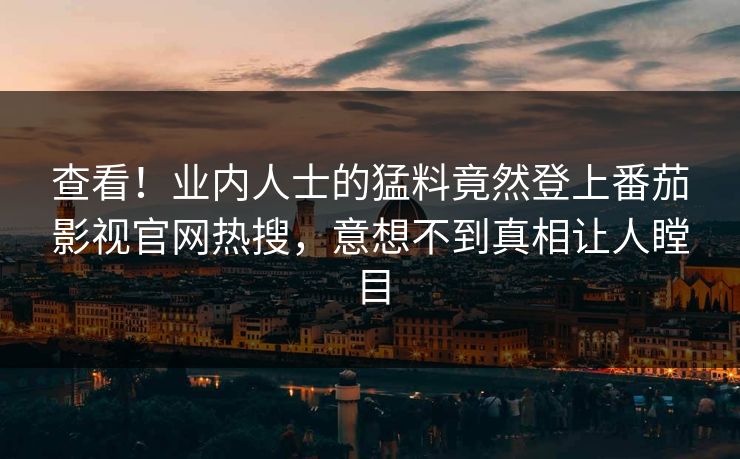 查看！业内人士的猛料竟然登上番茄影视官网热搜，意想不到真相让人瞠目