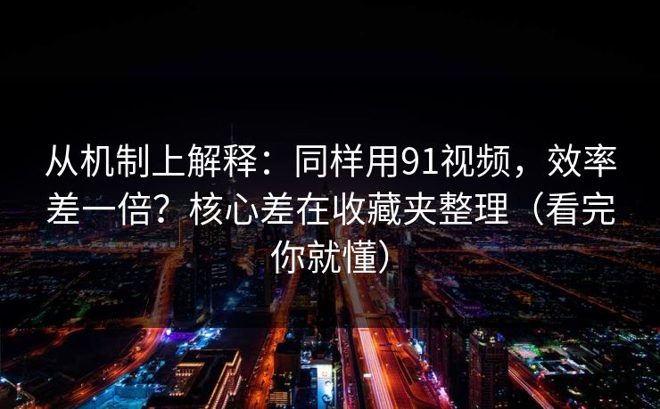 从机制上解释:同样用91视频,效率差一倍?核心差在收藏夹整理(看完你就懂)