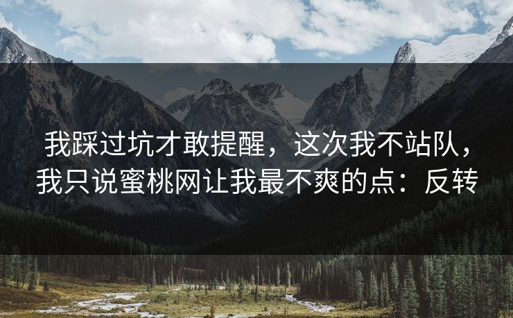 我踩过坑才敢提醒,这次我不站队,我只说蜜桃网让我最不爽的点:反转 我踩过坑才敢提醒,这次我不站队,我只说蜜桃网让我最不爽的点:反转