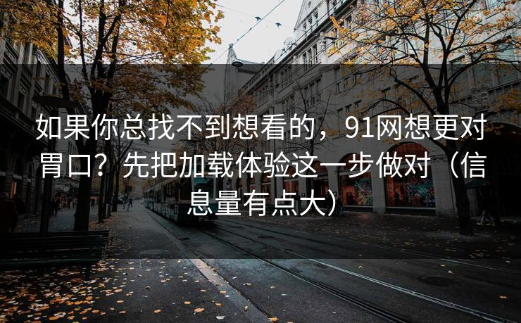 如果你总找不到想看的，91网想更对胃口？先把加载体验这一步做对（信息量有点大）