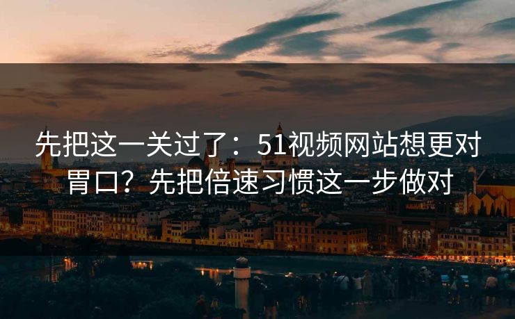先把这一关过了：51视频网站想更对胃口？先把倍速习惯这一步做对
