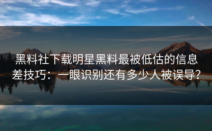 详细阅读:黑料社下载明星黑料最被低估的信息差技巧:一眼识别还有多少人被误导? 黑料社下载明星黑料最被低估的信息差技巧:一眼识别还有多少人被误导?