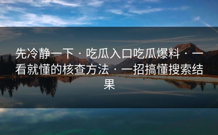 先冷静一下 · 吃瓜入口吃瓜爆料 · 一看就懂的核查方法 · 一招搞懂搜索结果