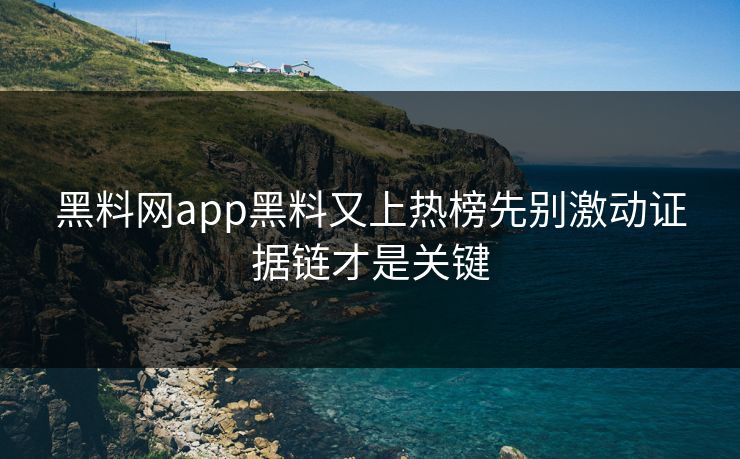 黑料网app黑料又上热榜先别激动证据链才是关键 黑料网app黑料又上热榜先别激动证据链才是关键