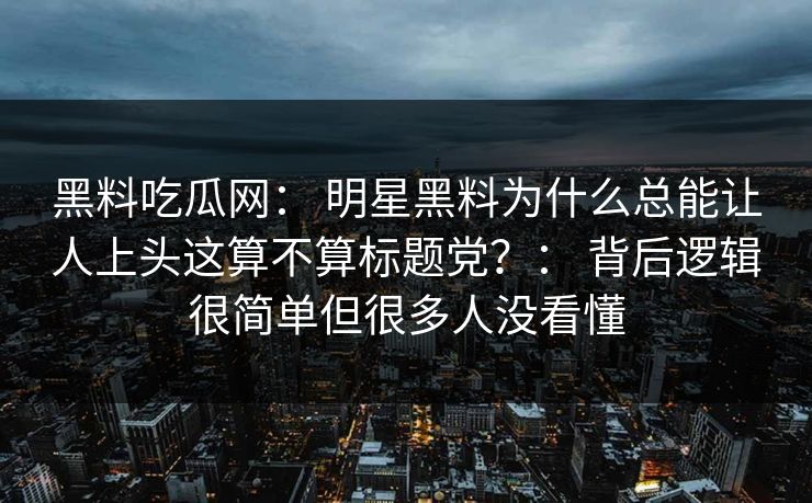 详细阅读:黑料吃瓜网: 明星黑料为什么总能让人上头这算不算标题党?: 背后逻辑很简单但很多人没看懂 黑料吃瓜网: 明星黑料为什么总能让人上头这算不算标题党?: 背后逻辑很简单但很多人没看懂